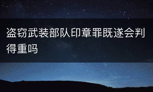 盗窃武装部队印章罪既遂会判得重吗