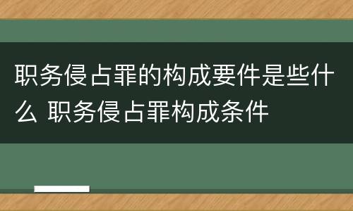 职务侵占罪的构成要件是些什么 职务侵占罪构成条件