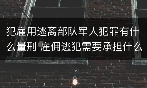犯雇用逃离部队军人犯罪有什么量刑 雇佣逃犯需要承担什么责任