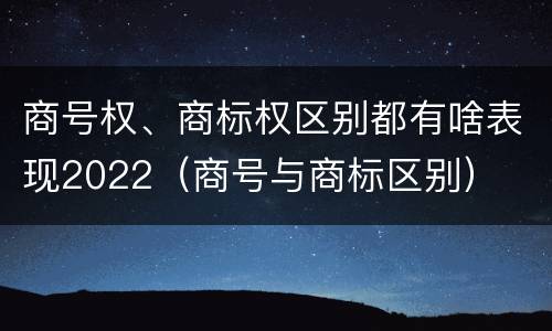 商号权、商标权区别都有啥表现2022（商号与商标区别）