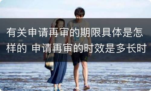 有关申请再审的期限具体是怎样的 申请再审的时效是多长时间