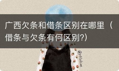 广西欠条和借条区别在哪里（借条与欠条有何区别?）