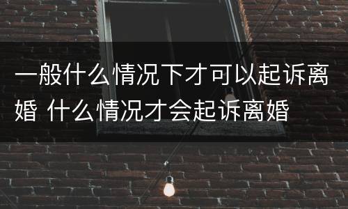 一般什么情况下才可以起诉离婚 什么情况才会起诉离婚