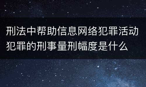 刑法中帮助信息网络犯罪活动犯罪的刑事量刑幅度是什么