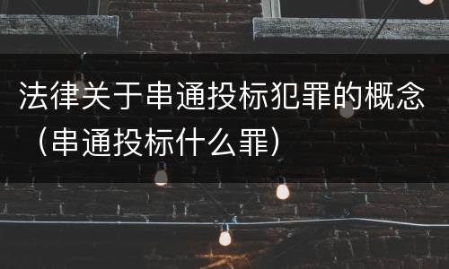 法律关于串通投标犯罪的概念（串通投标什么罪）
