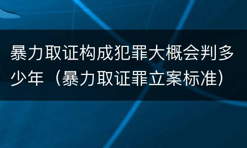 暴力取证构成犯罪大概会判多少年（暴力取证罪立案标准）