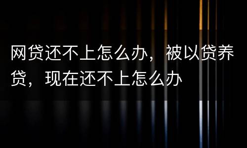 网贷还不上怎么办，被以贷养贷，现在还不上怎么办