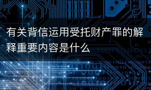 有关背信运用受托财产罪的解释重要内容是什么