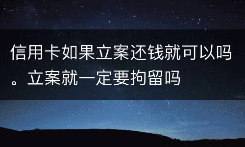 信用卡如果立案还钱就可以吗。立案就一定要拘留吗
