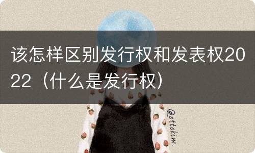 该怎样区别发行权和发表权2022（什么是发行权）