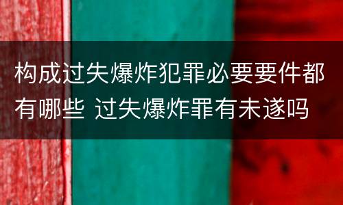 构成过失爆炸犯罪必要要件都有哪些 过失爆炸罪有未遂吗
