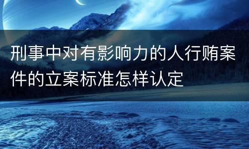 刑事中对有影响力的人行贿案件的立案标准怎样认定