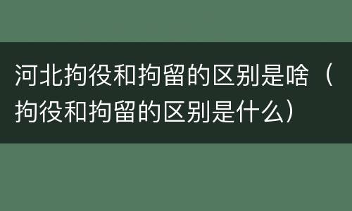 河北拘役和拘留的区别是啥（拘役和拘留的区别是什么）