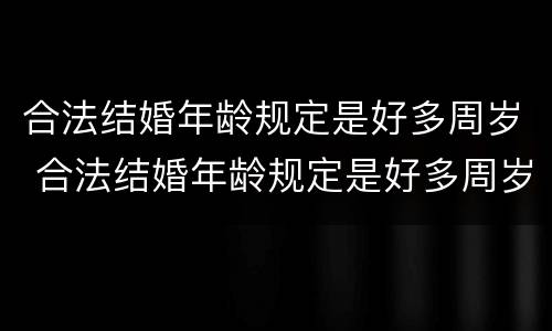 合法结婚年龄规定是好多周岁 合法结婚年龄规定是好多周岁的