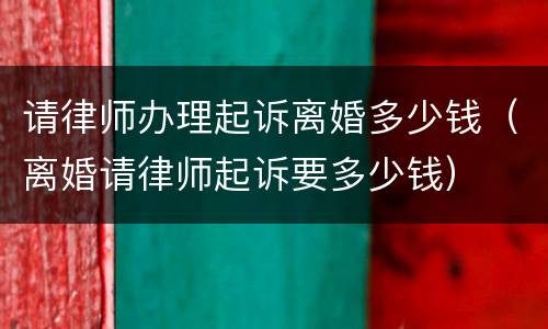 请律师办理起诉离婚多少钱（离婚请律师起诉要多少钱）