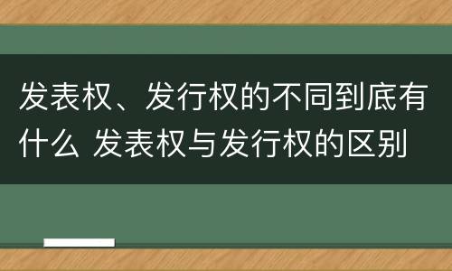 发表权、发行权的不同到底有什么 发表权与发行权的区别