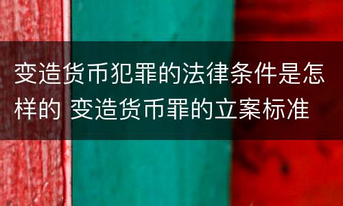 变造货币犯罪的法律条件是怎样的 变造货币罪的立案标准