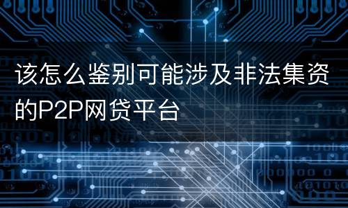 该怎么鉴别可能涉及非法集资的P2P网贷平台