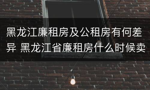 黑龙江廉租房及公租房有何差异 黑龙江省廉租房什么时候卖给个人