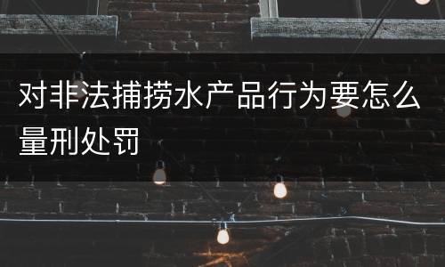 对非法捕捞水产品行为要怎么量刑处罚