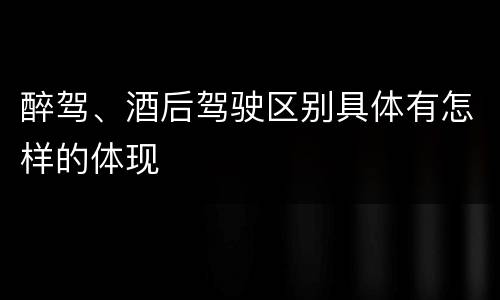 醉驾、酒后驾驶区别具体有怎样的体现