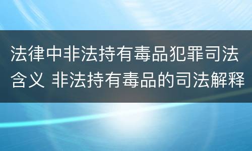 法律中非法持有毒品犯罪司法含义 非法持有毒品的司法解释