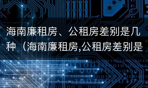 海南廉租房、公租房差别是几种（海南廉租房,公租房差别是几种房型）