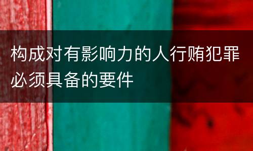 构成对有影响力的人行贿犯罪必须具备的要件
