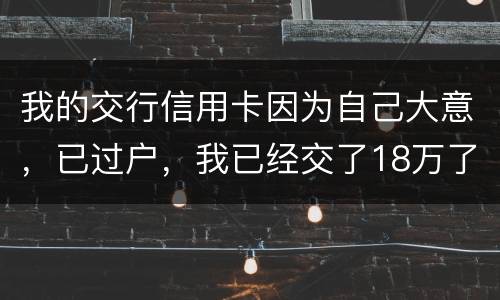 我的交行信用卡因为自己大意，已过户，我已经交了18万了