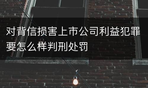 对背信损害上市公司利益犯罪要怎么样判刑处罚