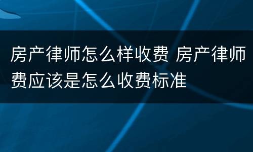 房产律师怎么样收费 房产律师费应该是怎么收费标准