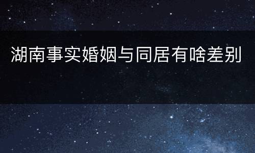 湖南事实婚姻与同居有啥差别