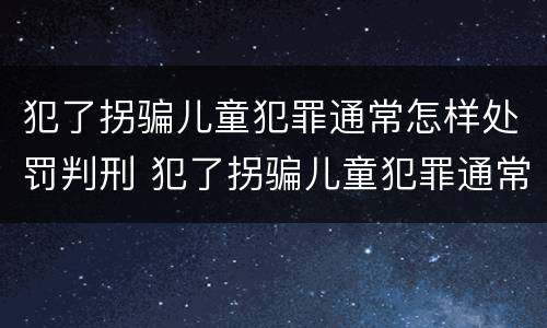 犯了拐骗儿童犯罪通常怎样处罚判刑 犯了拐骗儿童犯罪通常怎样处罚判刑多久