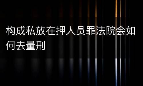 构成私放在押人员罪法院会如何去量刑