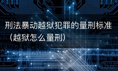 刑法暴动越狱犯罪的量刑标准（越狱怎么量刑）