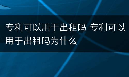 专利可以用于出租吗 专利可以用于出租吗为什么