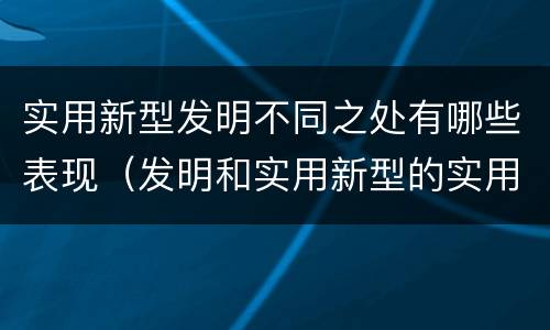 实用新型发明不同之处有哪些表现（发明和实用新型的实用性）
