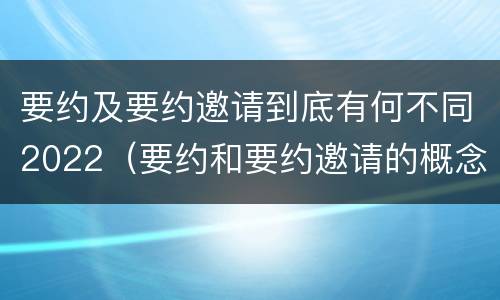 要约及要约邀请到底有何不同2022（要约和要约邀请的概念和区别）