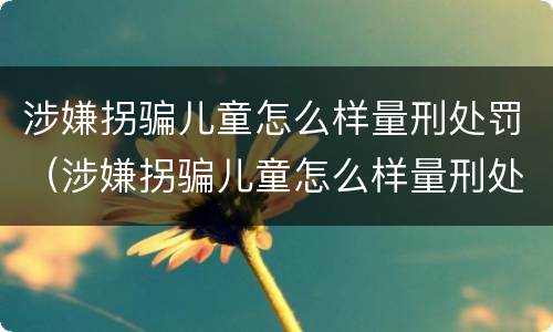 涉嫌拐骗儿童怎么样量刑处罚（涉嫌拐骗儿童怎么样量刑处罚依据）