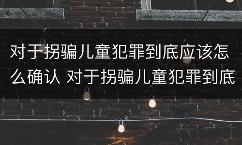 对于拐骗儿童犯罪到底应该怎么确认 对于拐骗儿童犯罪到底应该怎么确认呢