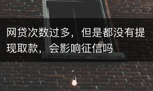 网贷次数过多，但是都没有提现取款，会影响征信吗