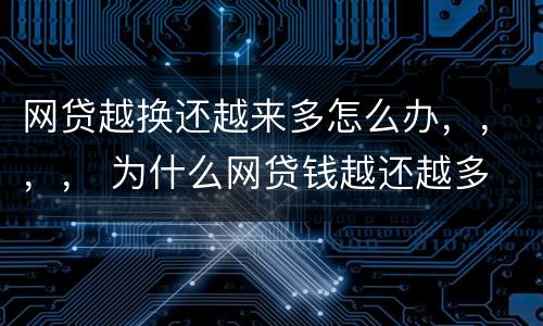 网贷越换还越来多怎么办，，，， 为什么网贷钱越还越多