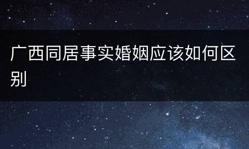 广西同居事实婚姻应该如何区别