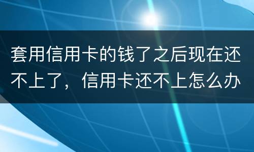 套用信用卡的钱了之后现在还不上了，信用卡还不上怎么办什么后果