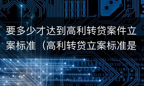 要多少才达到高利转贷案件立案标准（高利转贷立案标准是5万还是10万）