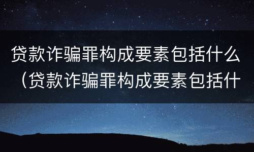 贷款诈骗罪构成要素包括什么（贷款诈骗罪构成要素包括什么意思）