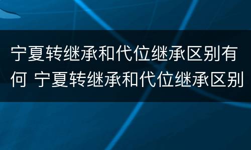 宁夏转继承和代位继承区别有何 宁夏转继承和代位继承区别有何不同
