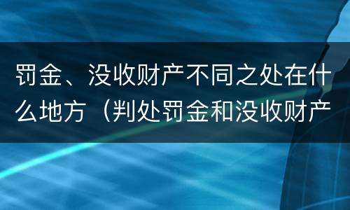 罚金、没收财产不同之处在什么地方（判处罚金和没收财产的区别）
