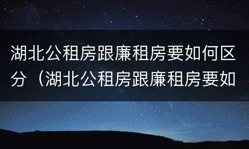 湖北公租房跟廉租房要如何区分（湖北公租房跟廉租房要如何区分出来）