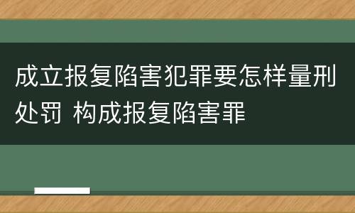 成立报复陷害犯罪要怎样量刑处罚 构成报复陷害罪